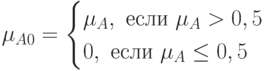 \mu_{A0}=\begin{cases}\mu_A,\ если\ \mu_A > 0,5\\0,\ если\ \mu_A \le 0,5\end{cases}