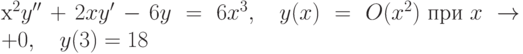 		x^2y''+2xy'-6y=6x^3, \quad y(x)=O(x^2) \textrm{ при } x \to +0, \quad y(3)=18		