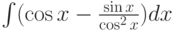 \int( \cos x-\frac{\sin x}{\cos^2 x})dx