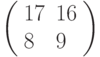 \left(\begin{array}{ll}17 & 16 \\ 8 & 9 \end{array}\right)