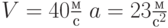 $V=40\frac{м}{с}\; a = 23 \frac{м}{с^2}\ $