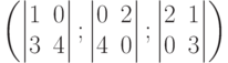           \left(          \begin{vmatrix}          1 & 0 \\          3 & 4          \end{vmatrix};          \begin{vmatrix}          0 & 2 \\          4 & 0          \end{vmatrix};          \begin{vmatrix}          2 & 1 \\          0 & 3          \end{vmatrix}          \right)          