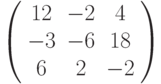 \left( \begin{array}{ccc} 12 & -2 &  4\\ -3 & -6 & 18\\ 6 &  2 & -2\\\end{array} \right)
