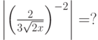 \left| {\left( {\frac{2}{{3\sqrt {2x} }}} \right)^{ - 2} } \right| = ?