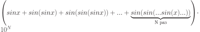 \left( sin x + sin {(sin x)} + sin {(sin { (sin x)})} + ... + \underbrace{sin{(sin{{(...sin(x)...)})}}}_{\text{N раз}} \right) \cdot 10^N