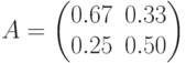 A=\begin{pmatrix} 0.67 & 0.33 \\ 0.25 & 0.50 \end{pmatrix}