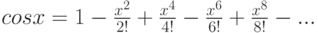 cos x=1-\frac {x^2} {2!} + \frac {x^4} {4!} - \frac {x^6} {6!} + \frac {x^8} {8!} - ...