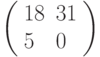 \left(\begin{array}{ll}18 & 31 \\ 5 & 0 \end{array}\right)