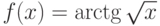 $f(x) = \arctg \sqrt{x}$