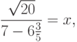 \frac{{\sqrt {20} }}{{7 - 6\frac{3}{5}}} = x,