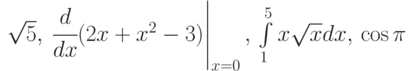 \sqrt5,\,\left \cfrac{d}{dx}(2x+x^2-3)\right|_{x=0},\,\int\limits_1^5{x\sqrt{x}dx},\,\cos\pi