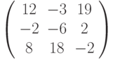 \left( \begin{array}{ccc} 12 & -3 &  19\\ -2 & -6 & 2\\ 8 &  18 & -2\\\end{array} \right)