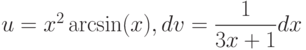 u=x^2 \arcsin(x), dv=\dfrac{1}{3x+1} dx