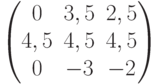 \begin{pmatrix}0 & 3,5 & 2,5\\4,5 & 4,5 & 4,5\\0 & -3 & -2\end{pmatrix}