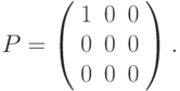 P=\left( \begin{array}{ccc}1 & 0 & 0 \\ 0 & 0 & 0 \\ 0 & 0 & 0%\end{array}%\right).