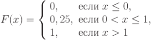 F(x)=\left\{\begin{array}{ll}0, & \text{если}\;x\le0,\\ 0,25, & \text{если}\;0<x\le1,\\ 1, & \text{если}\;x>1\end{array}\right.