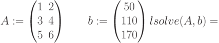 A:=\begin{pmatrix}1 & 2 \\3 & 4\\5 & 6\\\end{pmatrix}\qquadb:= \begin{pmatrix}50\\110\\170\\\end{pmatrix}\right)\\lsolve (A,b) =