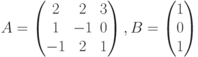 $$A = \begin{pmatrix}2 & 2 & 3\\1 & -1 & 0\\-1 & 2 & 1\end{pmatrix},B = \begin{pmatrix}1\\0\\1\end{pmatrix}$$