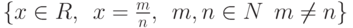 \{x \in R,\enskip x = \frac m n,\enskip m,n \in N \enskip m \neq n\}