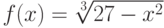 $f(x)=\sqrt[3]{27-x^{2}} $