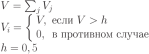 \begin{array}{l}V=\sum_j V_j \\V_i = \left \{ \begin{array}{ll}V, & \mbox{если } V > h \\0, & \mbox{в противном случае} \end{array}\right \\ h=0,5\end{array}