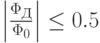 \left |\frac{\Phi_Д}{\Phi_0}\right |\le 0.5