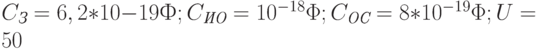 C_{\textit{З}} = 6,2*10-19 Ф; C_{\textit{ИО}} = 10^{-18}\Phi; C_{\textit{ОС}} = 8*10^{-19}\Phi; U = 50 \text{}