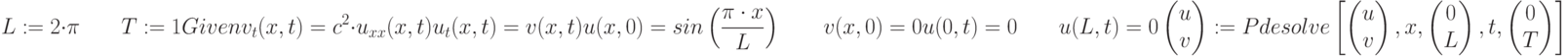 L :=2 \cdot \pi \qquad T :=1\\Given\\v_t (x,t) = c^2 \cdot u_{xx}(x,t)\\u_t (x,t) = v (x,t)\\u(x,0) = sin \left(\frac{\pi \cdot x}{L} \right) \qquad v(x,0)=0\\u (0,t) = 0 \qquad u(L,t)=0\\\begin{pmatrix}u\\v\\\end{pmatrix} :=Pdesolve \left[\begin{pmatrix}u\\v\end{pmatrix},x,\begin{pmatrix}0\\L\\\end{pmatrix}, t,\begin{pmatrix}0\\T\\\end{pmatrix}\right]