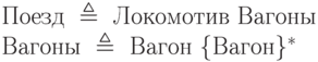 \text{Поезд }\triangleq\text{ Локомотив Вагоны}\\ \text{Вагоны }\triangleq\text{ Вагон }\{\text{Вагон}\}^*