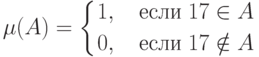 \mu(A)=\left\{ {1,\quad\text{если}\;17\in A} \atop {0,\quad\text{если}\;17\notin A}