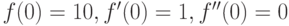 f(0)=10, f'(0)=1, f''(0)=0