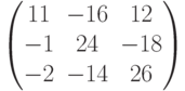         \begin{pmatrix}        11 & -16 & 12 \\        -1 & 24 & -18 \\        -2 & -14 & 26        \end{pmatrix}        