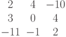 $$\begin{matrix}2&4&-10\\3&0&4\\-11&-1&2\end{matrix}$$