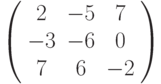 \left( \begin{array}{ccc} 2 & -5 &  7\\ -3 & -6 & 0\\ 7 & 6 & -2\\\end{array} \right)