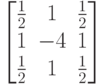 \begin{bmatrix} \frac{1}{2} & 1 & \frac{1}{2} \\ 1 & -4 & 1 \\ \frac{1}{2} & 1 & \frac{1}{2} \end{bmatrix}