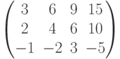 $$\begin{pmatrix}3&6&9&15\\2&4&6&10\\-1&-2&3&-5\end{pmatrix}$$