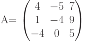         	A=        	\begin{pmatrix}        	4 & -5 & 7 \\        	1 & -4 & 9 \\        	-4 & 0 & 5        	\end{pmatrix}        	