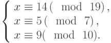 left{begin{array}{l}x equiv 14left(mod~19right),\x equiv 5left(mod~7right),\x equiv 9(mod~10).end{array}right