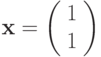 \mathbf{x}=\left( \begin{array}{c}1 \\1  \end{array} \right)