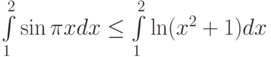 \int\limits_{1}^{2}\sin \pi x dx\le\int\limits_{1}^{2}\ln (x^2+1) dx