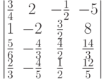         	  \begin{vmatrix}        	  \frac{3}{4} & 2 & -\frac{1}{2} & -5 \\        	  1 & -2 & \frac{3}{2} & 8 \\        	  \frac{5}{6} & -\frac{4}{3} & \frac{4}{2} & \frac{14}{3} \\        	  \frac{2}{3} & -\frac{4}{5} & \frac{1}{2} & \frac{12}{5}        	  \end{vmatrix}        	  