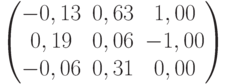           \begin{pmatrix}          -0,13 & 0,63 & 1,00 \\          0,19 & 0,06 & -1,00 \\          -0,06 & 0,31 & 0,00          \end{pmatrix}          