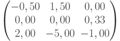           \begin{pmatrix}          -0,50 & 1,50 & 0,00 \\          0,00 & 0,00 & 0,33 \\          2,00 & -5,00 & -1,00          \end{pmatrix}          