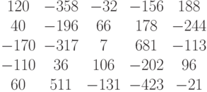 \begin{matrix}120&-358&-32&-156&188\\40&-196&66&178&-244\\-170&-317&7&681&-113\\-110&36&106&-202&96\\60&511&-131&-423&-21\end{matrix}