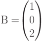 В=$$\begin{pmatrix}1\\0\\2 \end{pmatrix}$$