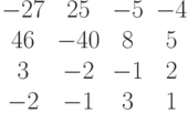 \begin{matrix}-27&25&-5&-4\\46&-40&8&5\\3&-2&-1&2\\-2&-1&3&1\end{matrix}