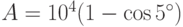 $$A = 10^4(1-\cos 5^\circ)$$