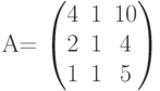         	A=        	\begin{pmatrix}        	4 & 1 & 10 \\        	2 & 1 & 4 \\        	1 & 1 & 5        	\end{pmatrix}        	