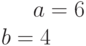 a= 6\b= 4