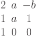 $$\begin{matrix}2&a&-b\\1&a&1\\1&0&0\end{matrix}$$